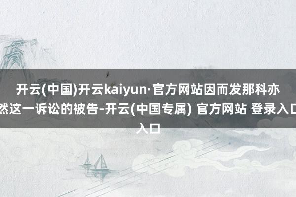开云(中国)开云kaiyun·官方网站因而发那科亦然这一诉讼的被告-开云(中国专属) 官方网站 登录入口