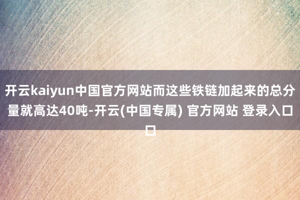 开云kaiyun中国官方网站而这些铁链加起来的总分量就高达40吨-开云(中国专属) 官方网站 登录入口