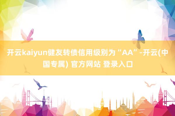 开云kaiyun健友转债信用级别为“AA”-开云(中国专属) 官方网站 登录入口