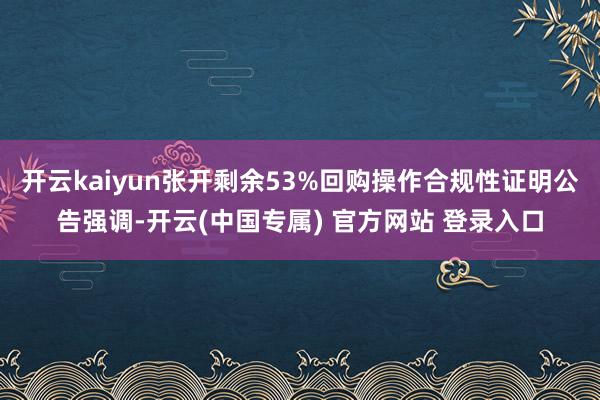 开云kaiyun张开剩余53%回购操作合规性证明公告强调-开云(中国专属) 官方网站 登录入口